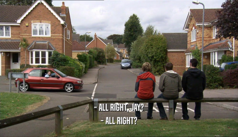 - ALL RIGHT, JAY? - ALL RIGHT? 