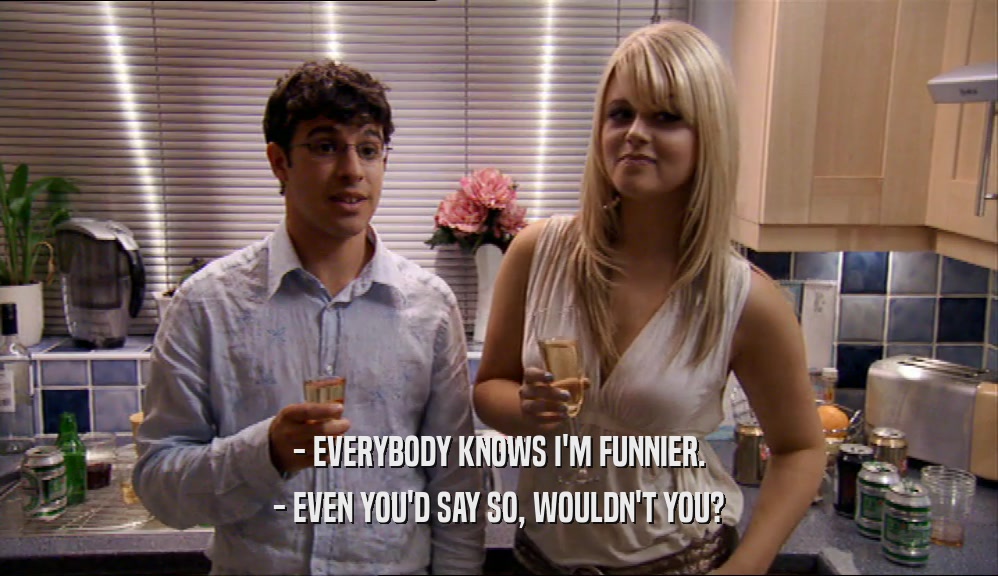 - EVERYBODY KNOWS I'M FUNNIER. - EVEN YOU'D SAY SO, WOULDN'T YOU? 