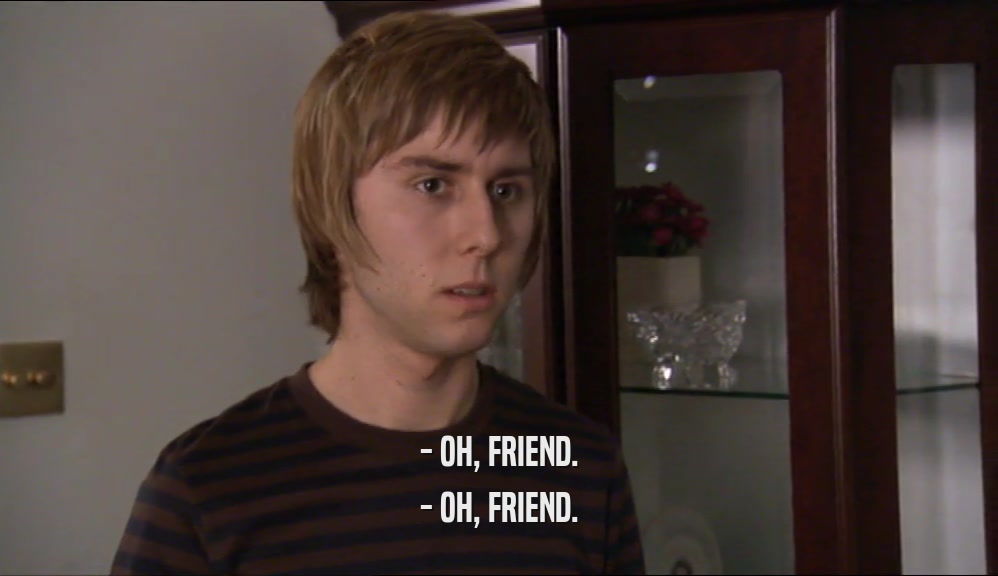 - OH, FRIEND. - OH, FRIEND. 
