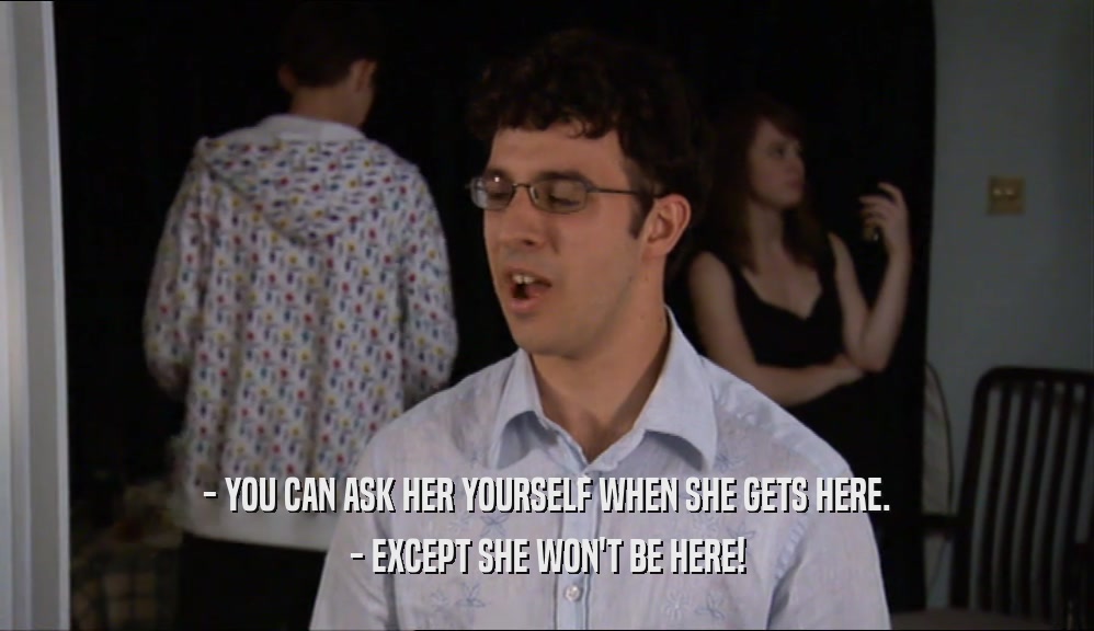 - YOU CAN ASK HER YOURSELF WHEN SHE GETS HERE. - EXCEPT SHE WON'T BE HERE! 