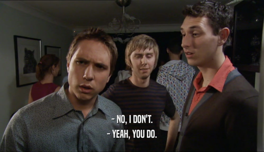- NO, I DON'T. - YEAH, YOU DO. 