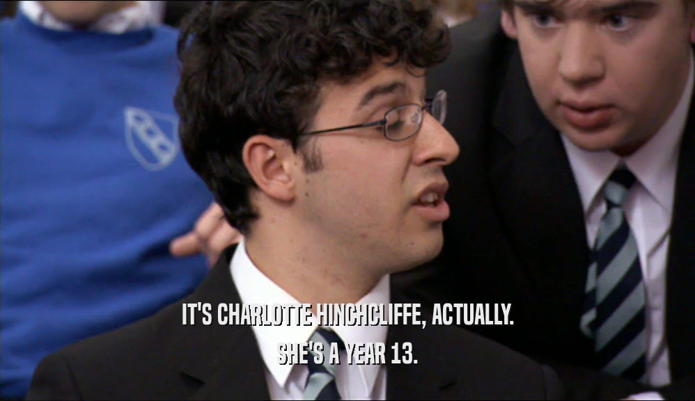 IT'S CHARLOTTE HINCHCLIFFE, ACTUALLY. SHE'S A YEAR 13. 
