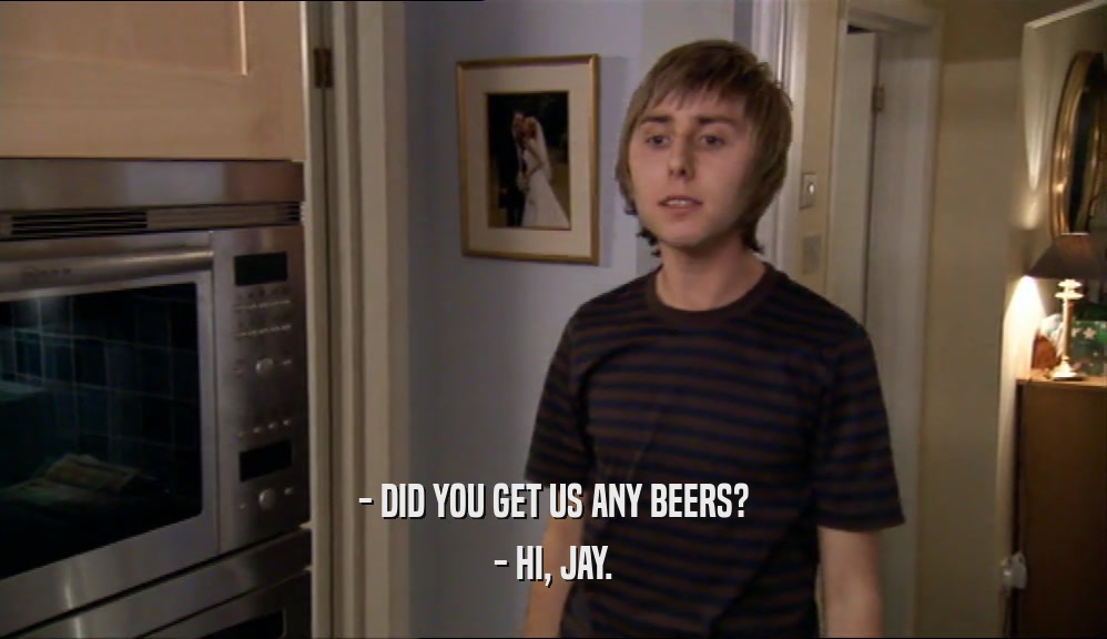 - DID YOU GET US ANY BEERS? - HI, JAY. 