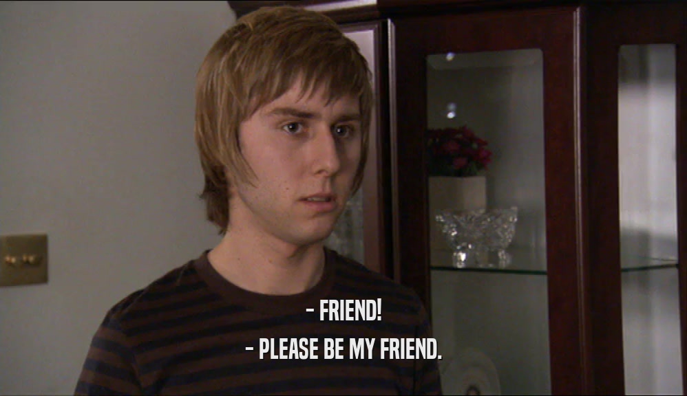 - FRIEND! - PLEASE BE MY FRIEND. 