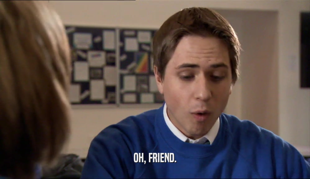 OH, FRIEND.  