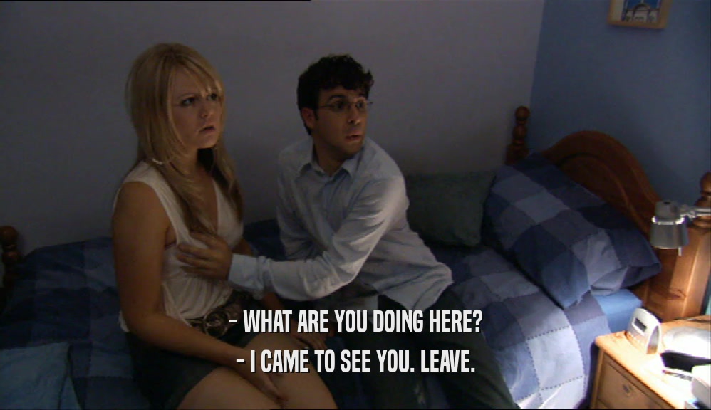 - WHAT ARE YOU DOING HERE? - I CAME TO SEE YOU. LEAVE. 