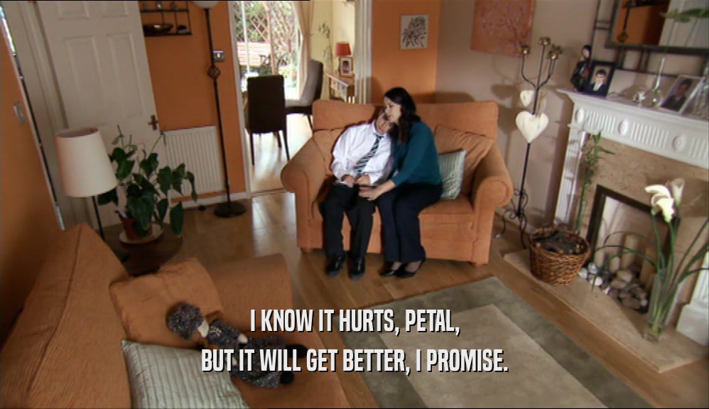 I KNOW IT HURTS, PETAL, BUT IT WILL GET BETTER, I PROMISE. 