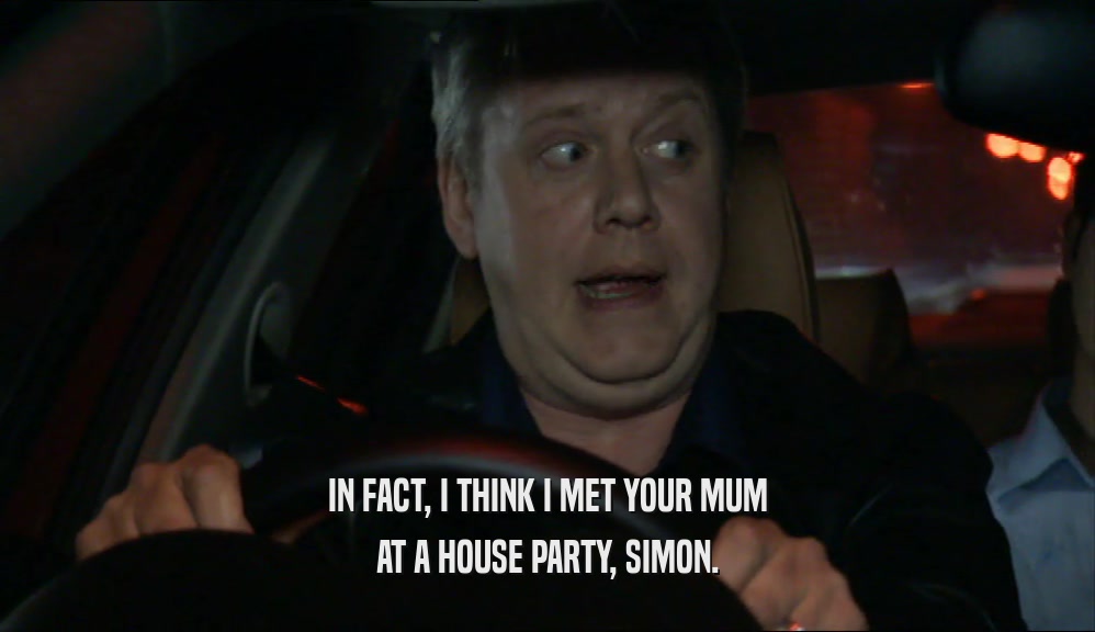 IN FACT, I THINK I MET YOUR MUM AT A HOUSE PARTY, SIMON. 