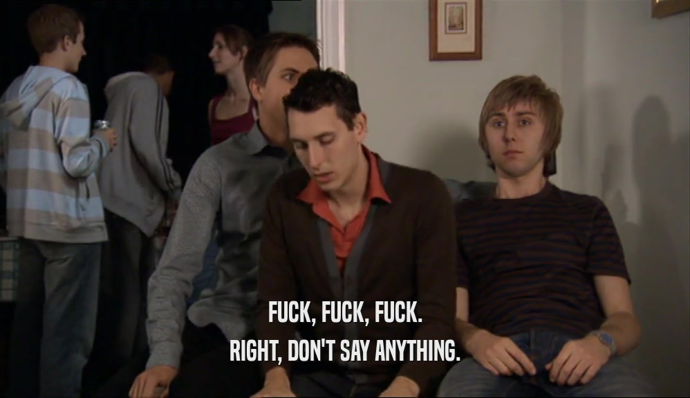 FUCK, FUCK, FUCK. RIGHT, DON'T SAY ANYTHING. 
