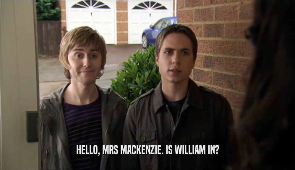 HELLO, MRS MACKENZIE. IS WILLIAM IN?
  