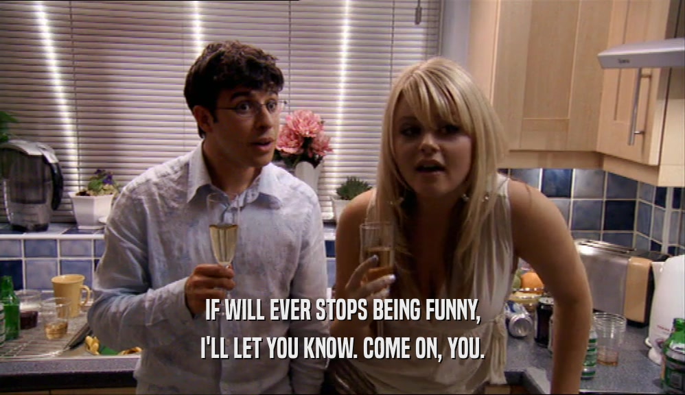 IF WILL EVER STOPS BEING FUNNY, I'LL LET YOU KNOW. COME ON, YOU. 