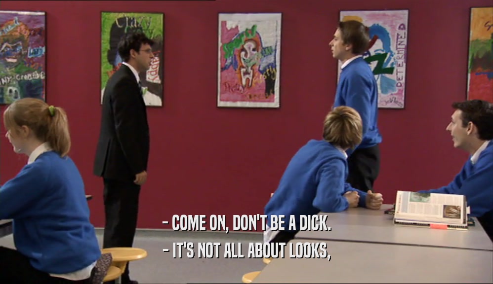 - COME ON, DON'T BE A DICK. - IT'S NOT ALL ABOUT LOOKS, 