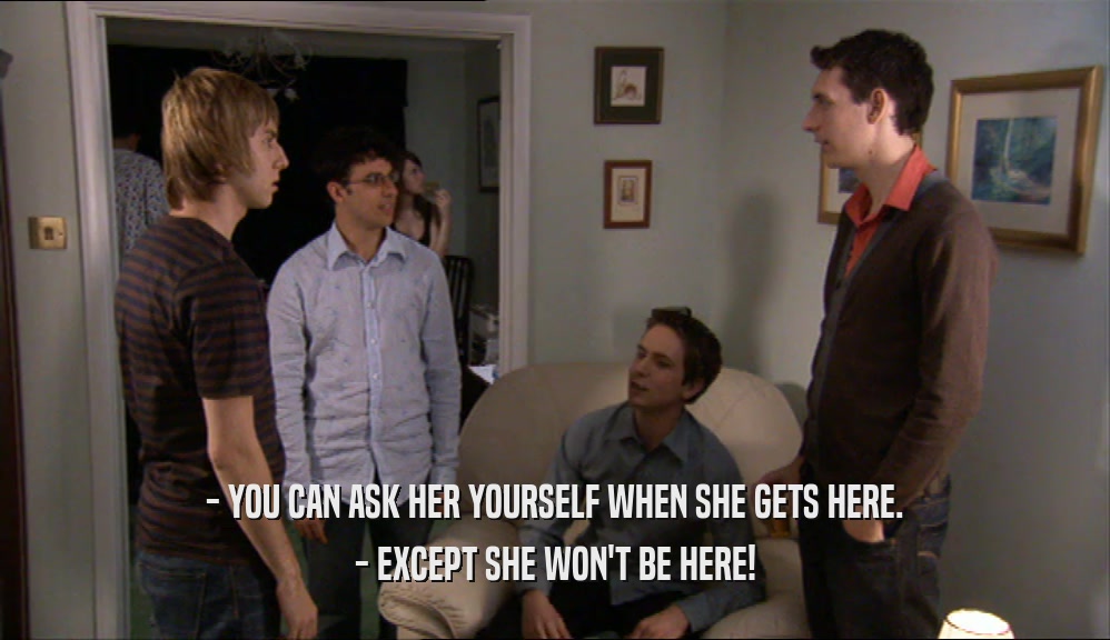 - YOU CAN ASK HER YOURSELF WHEN SHE GETS HERE. - EXCEPT SHE WON'T BE HERE! 