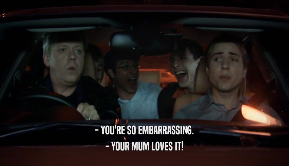 - YOU'RE SO EMBARRASSING. - YOUR MUM LOVES IT! 