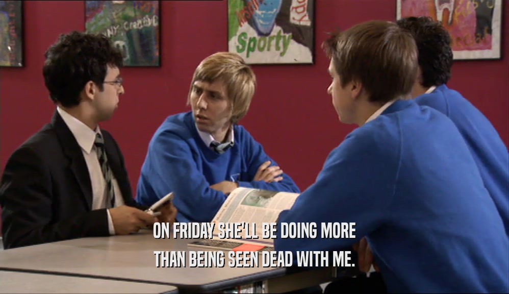 ON FRIDAY SHE'LL BE DOING MORE THAN BEING SEEN DEAD WITH ME. 