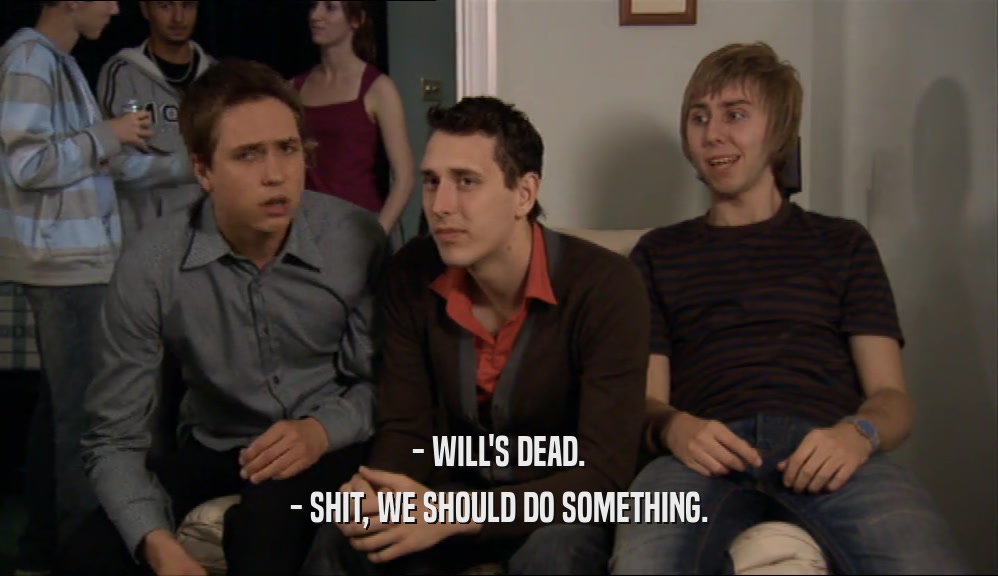 - WILL'S DEAD. - SHIT, WE SHOULD DO SOMETHING. 