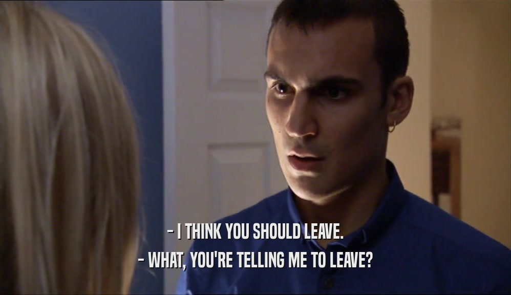 - I THINK YOU SHOULD LEAVE. - WHAT, YOU'RE TELLING ME TO LEAVE? 