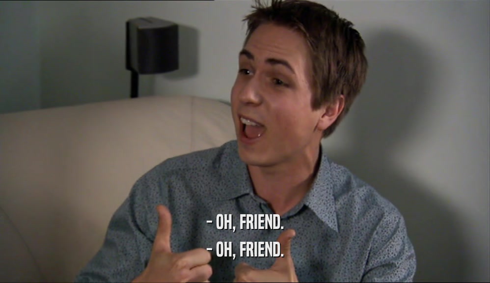 - OH, FRIEND. - OH, FRIEND. 