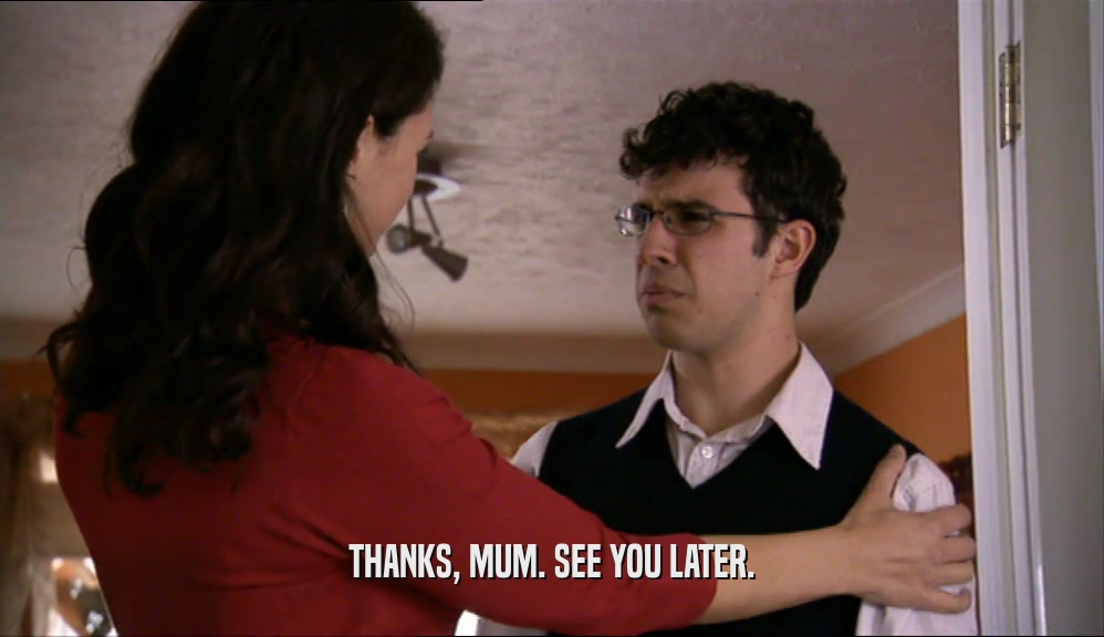 THANKS, MUM. SEE YOU LATER.  