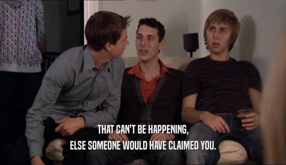 THAT CAN'T BE HAPPENING, ELSE SOMEONE WOULD HAVE CLAIMED YOU. 