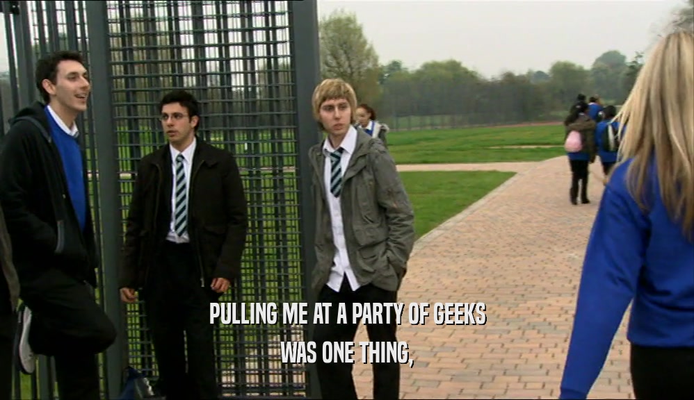 PULLING ME AT A PARTY OF GEEKS WAS ONE THING, 