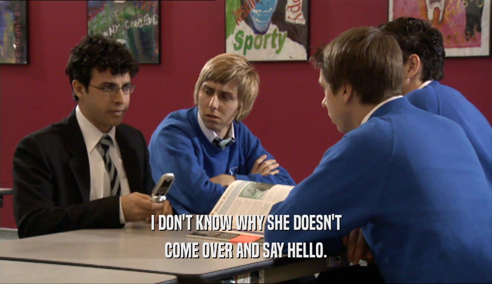 I DON'T KNOW WHY SHE DOESN'T COME OVER AND SAY HELLO. 
