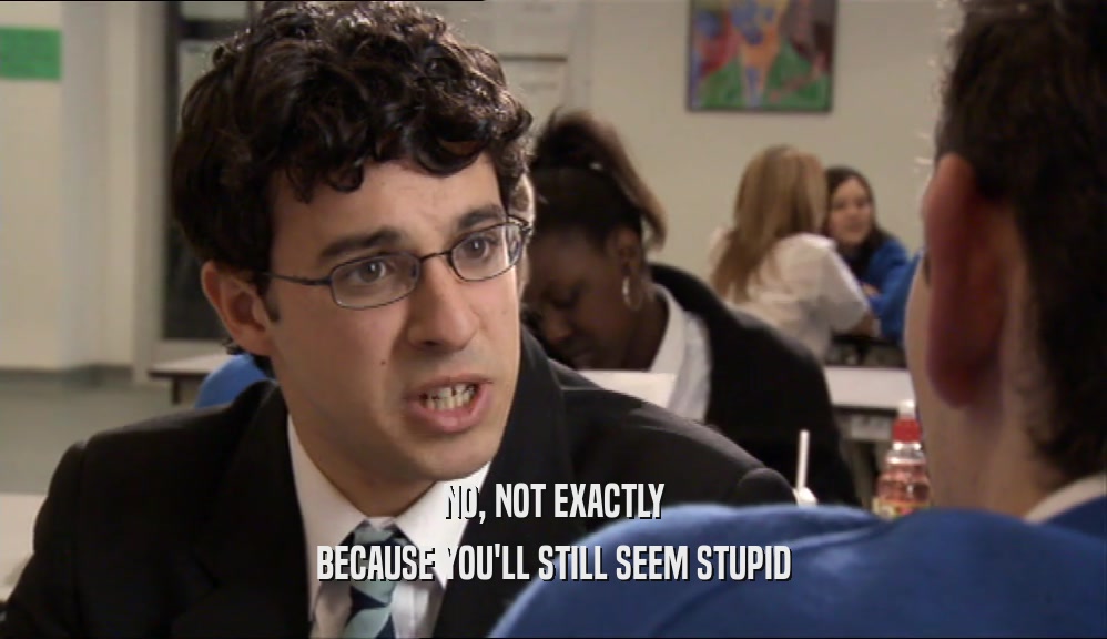 NO, NOT EXACTLY BECAUSE YOU'LL STILL SEEM STUPID 