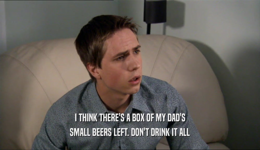 I THINK THERE'S A BOX OF MY DAD'S SMALL BEERS LEFT. DON'T DRINK IT ALL 