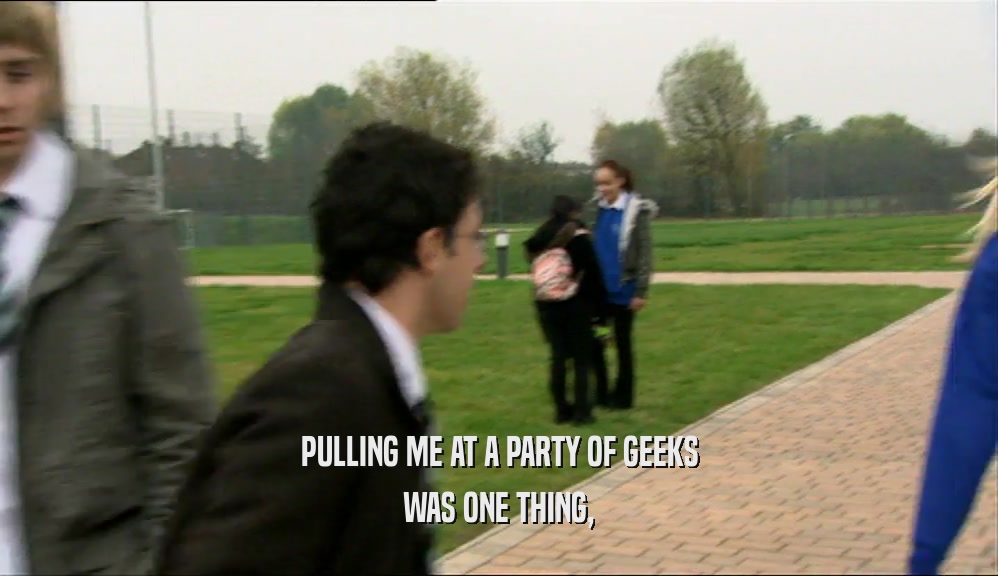 PULLING ME AT A PARTY OF GEEKS WAS ONE THING, 