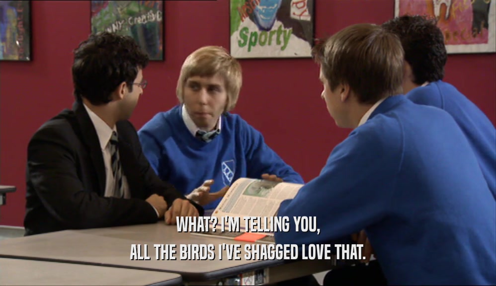 WHAT? I'M TELLING YOU, ALL THE BIRDS I'VE SHAGGED LOVE THAT. 