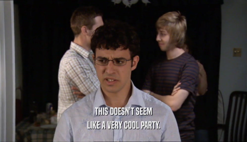 THIS DOESN'T SEEM LIKE A VERY COOL PARTY. 