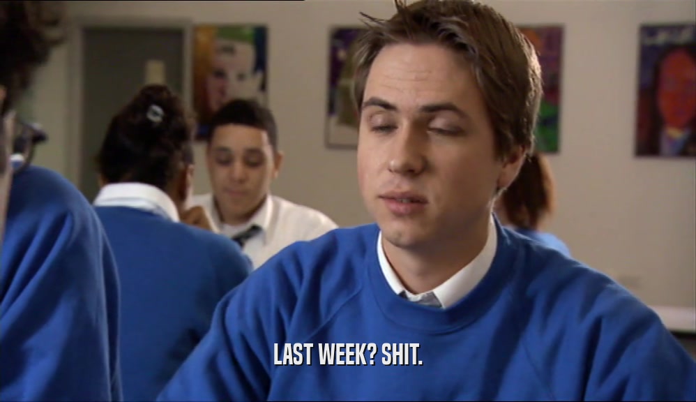 LAST WEEK? SHIT.  