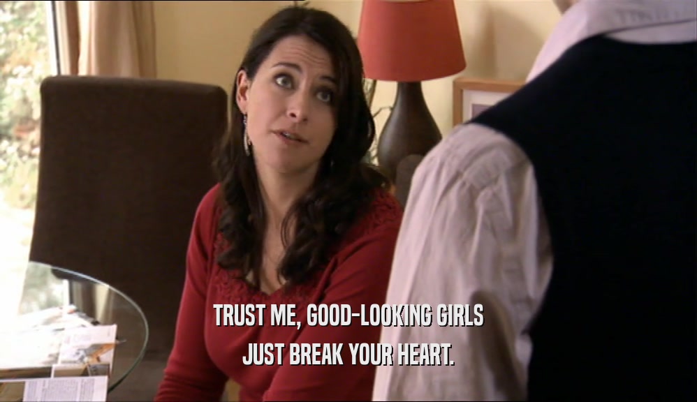 TRUST ME, GOOD-LOOKING GIRLS JUST BREAK YOUR HEART. 