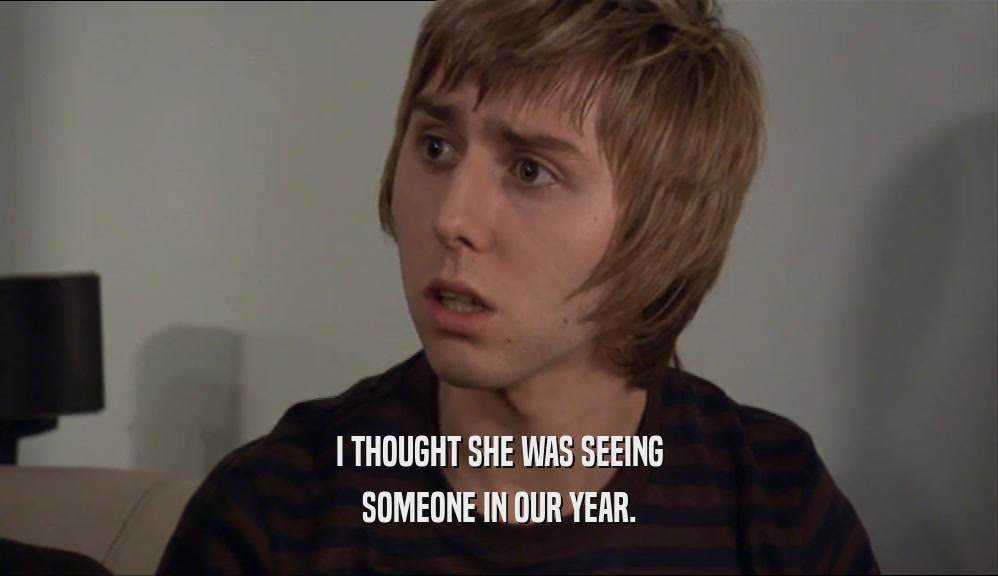 I THOUGHT SHE WAS SEEING SOMEONE IN OUR YEAR. 