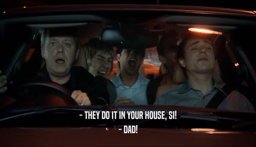 - THEY DO IT IN YOUR HOUSE, SI! - DAD! 