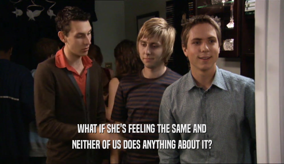 WHAT IF SHE'S FEELING THE SAME AND NEITHER OF US DOES ANYTHING ABOUT IT? 