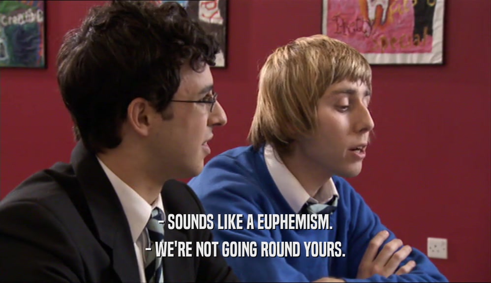 - SOUNDS LIKE A EUPHEMISM. - WE'RE NOT GOING ROUND YOURS. 
