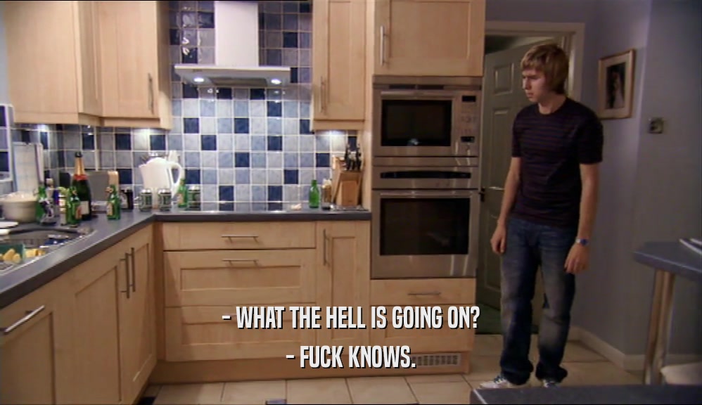 - WHAT THE HELL IS GOING ON? - FUCK KNOWS. 