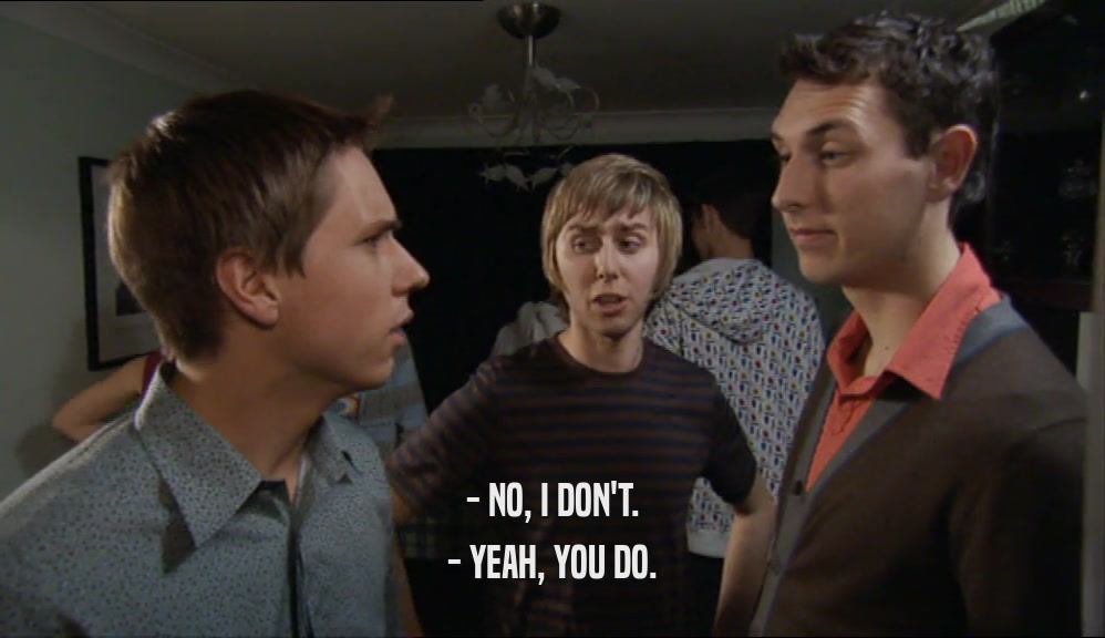 - NO, I DON'T. - YEAH, YOU DO. 