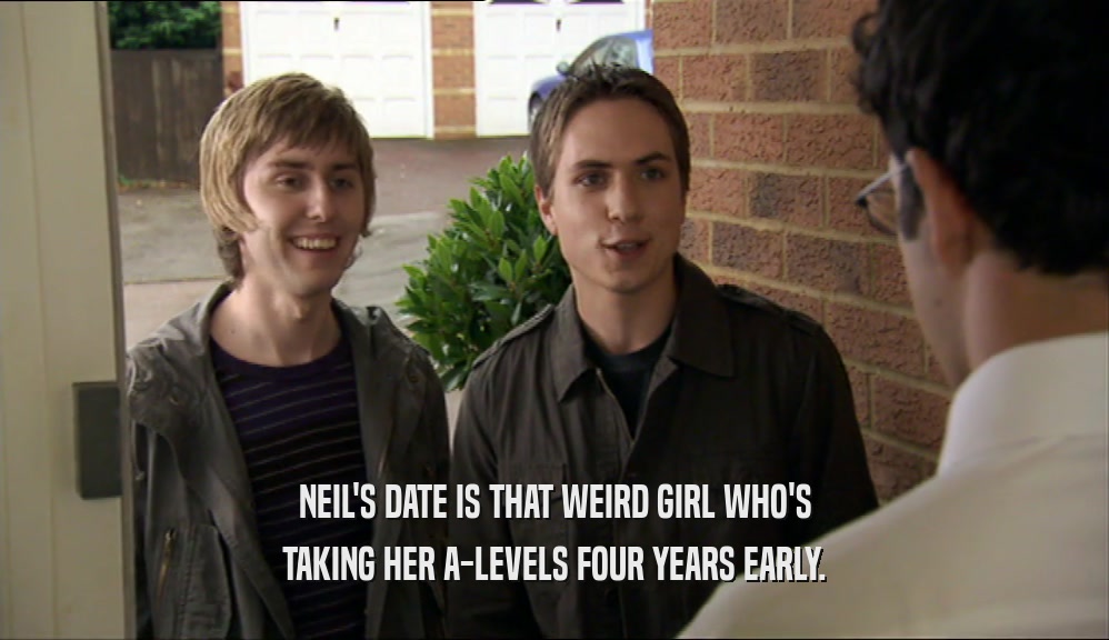 NEIL'S DATE IS THAT WEIRD GIRL WHO'S TAKING HER A-LEVELS FOUR YEARS EARLY. 
