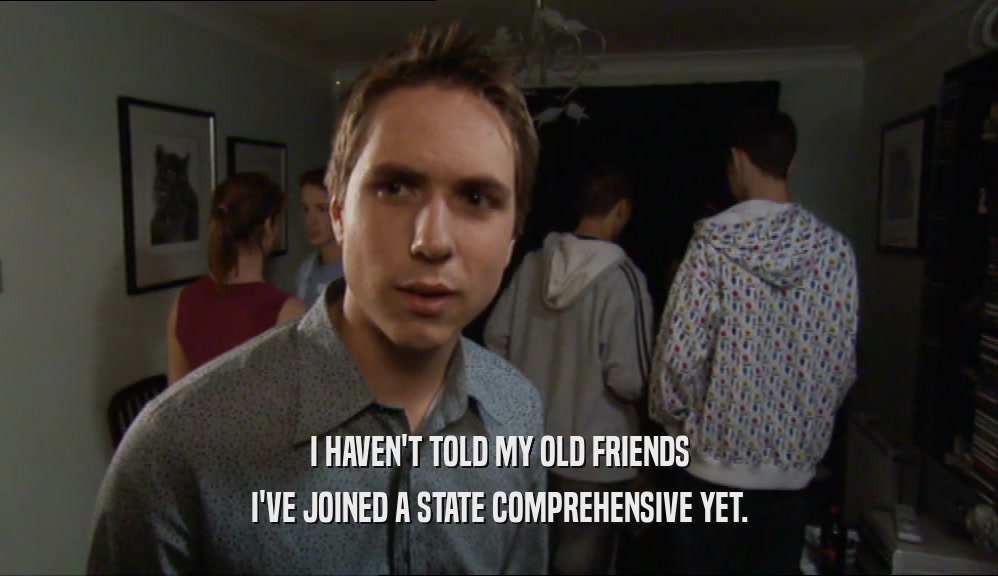 I HAVEN'T TOLD MY OLD FRIENDS I'VE JOINED A STATE COMPREHENSIVE YET. 