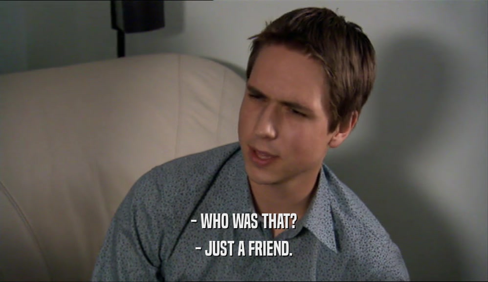 - WHO WAS THAT? - JUST A FRIEND. 