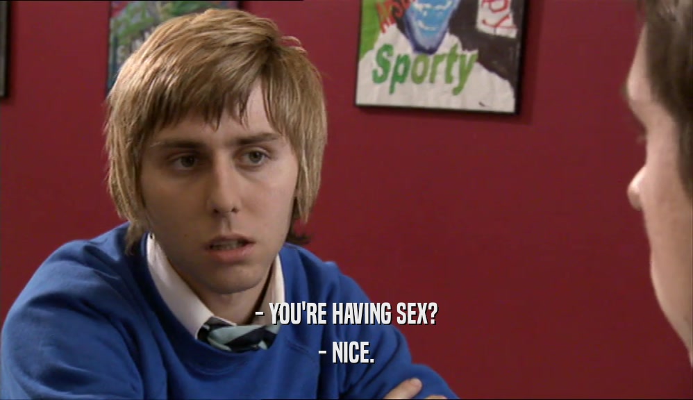 - YOU'RE HAVING SEX? - NICE. 