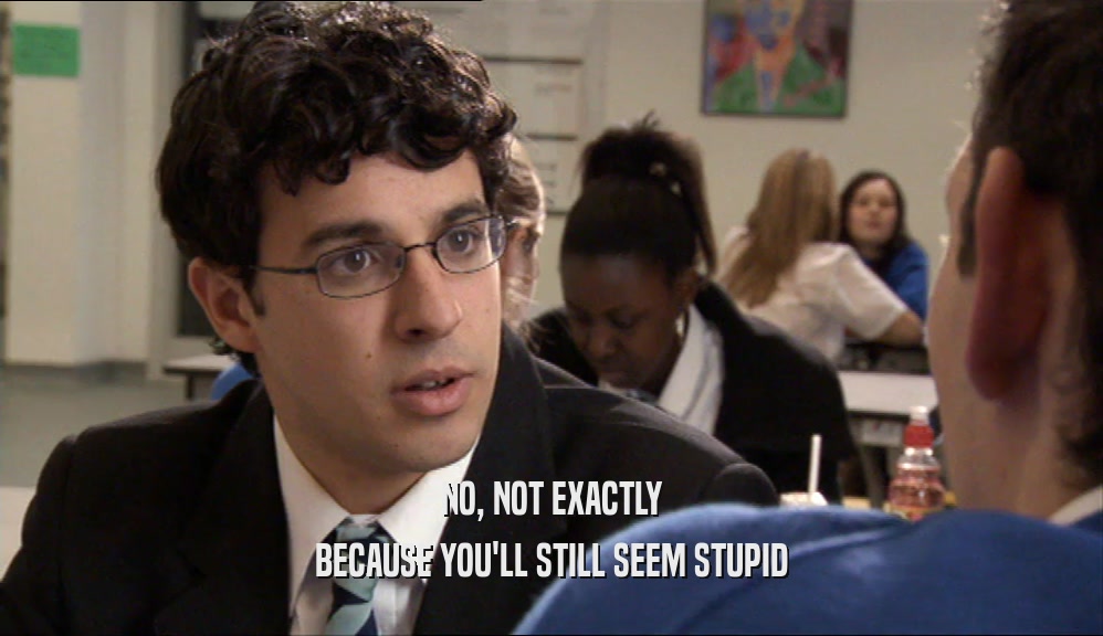 NO, NOT EXACTLY BECAUSE YOU'LL STILL SEEM STUPID 