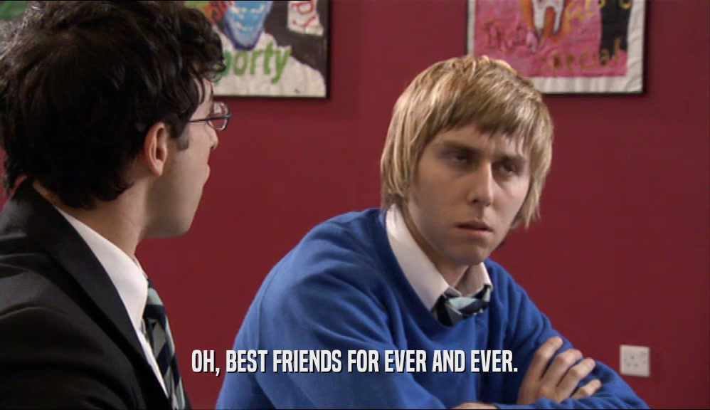OH, BEST FRIENDS FOR EVER AND EVER.  