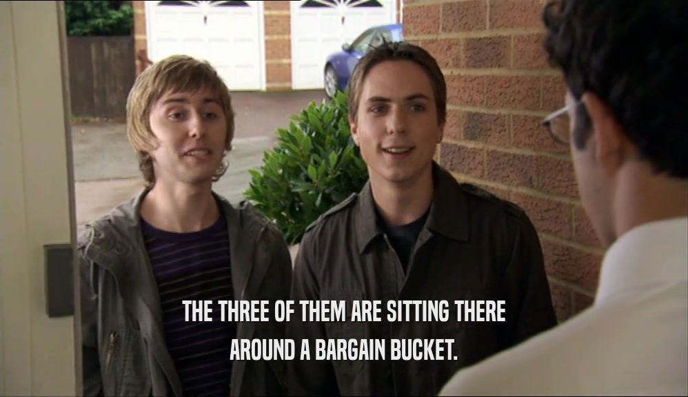 THE THREE OF THEM ARE SITTING THERE AROUND A BARGAIN BUCKET. 