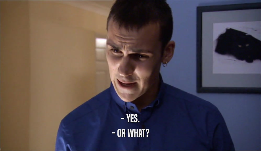- YES. - OR WHAT? 