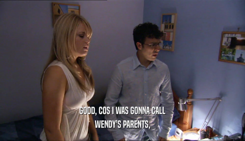 GOOD, COS I WAS GONNA CALL WENDY'S PARENTS, 