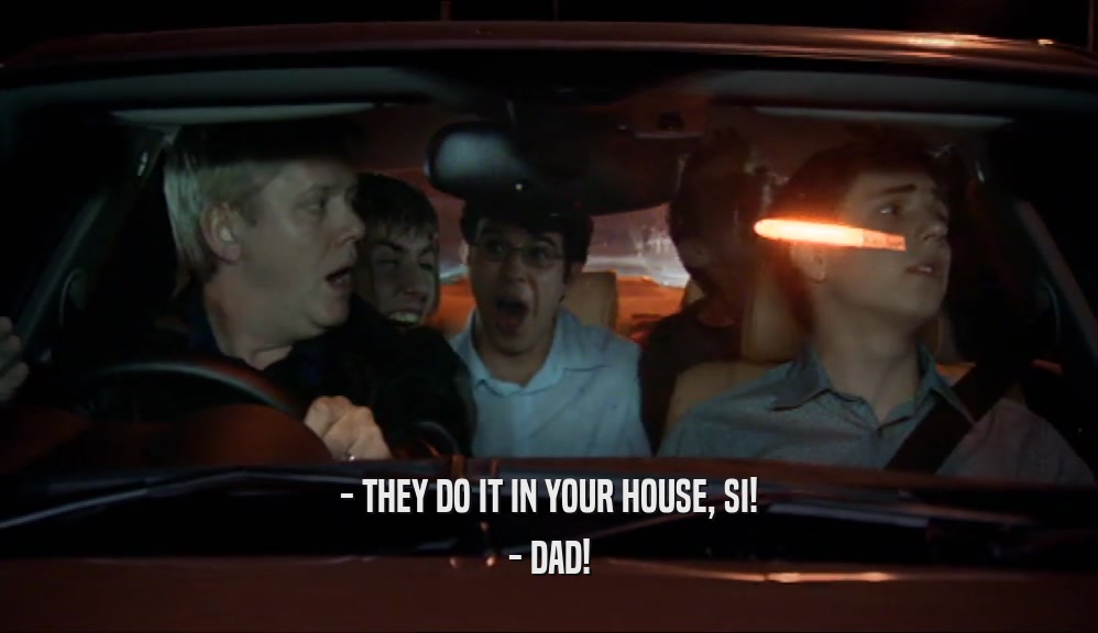 - THEY DO IT IN YOUR HOUSE, SI! - DAD! 