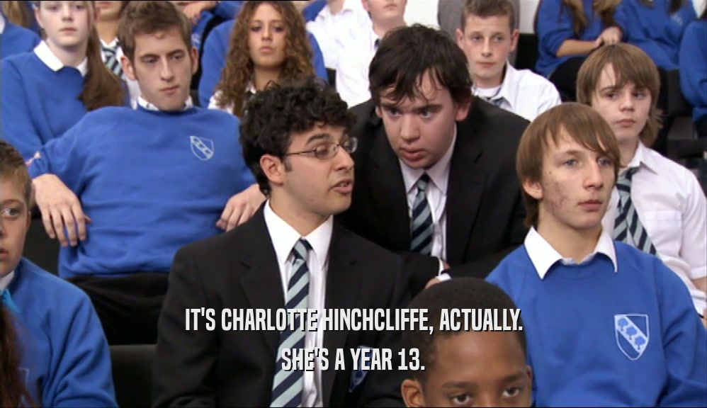 IT'S CHARLOTTE HINCHCLIFFE, ACTUALLY. SHE'S A YEAR 13. 